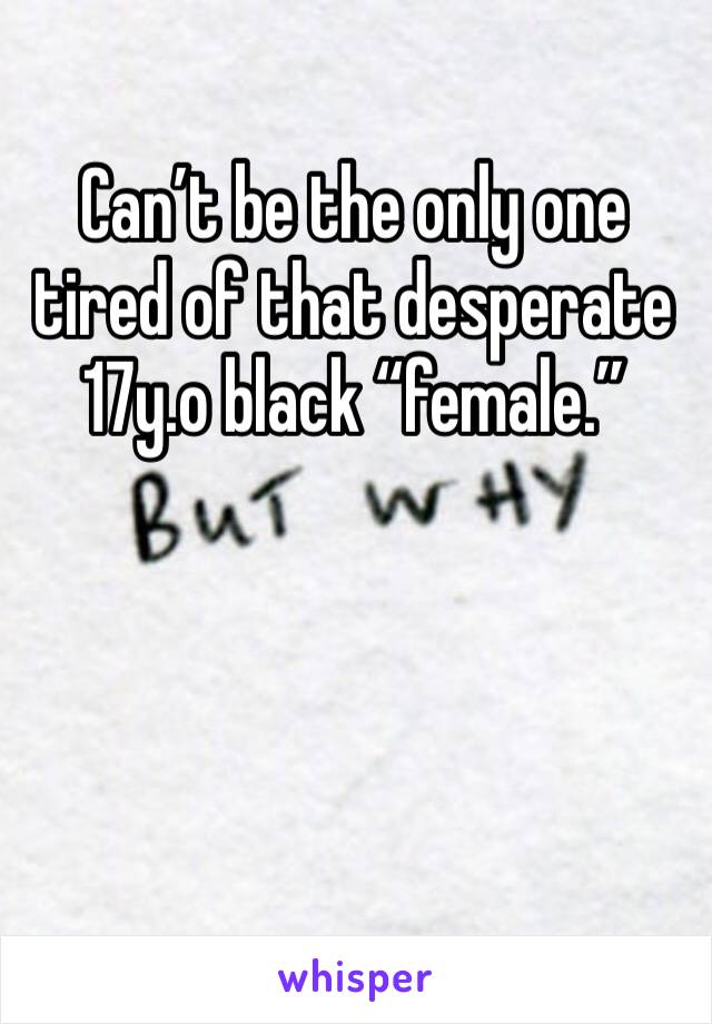 Can’t be the only one tired of that desperate 17y.o black “female.”