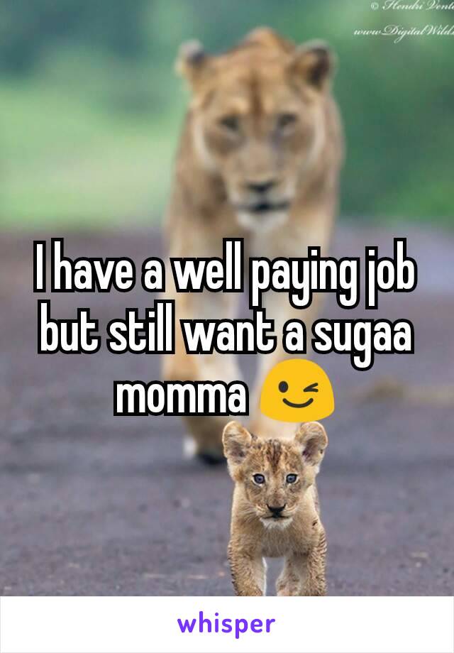 I have a well paying job but still want a sugaa momma 😉