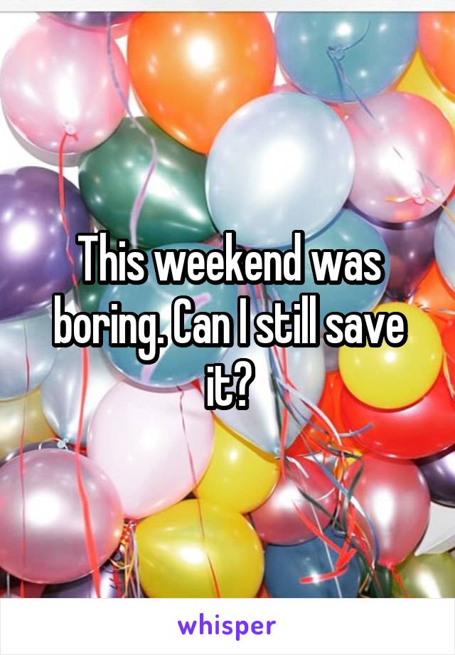 This weekend was boring. Can I still save it?