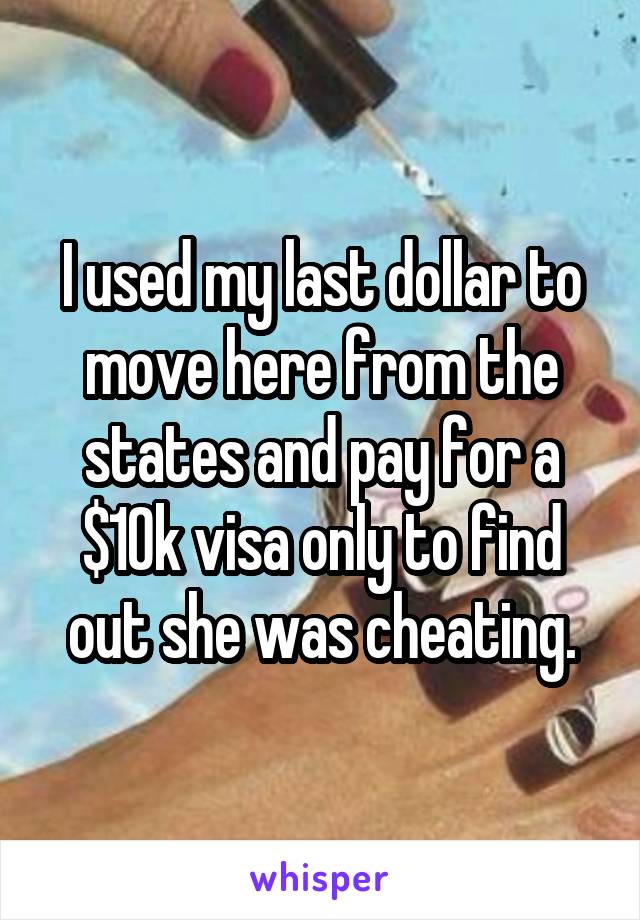 I used my last dollar to move here from the states and pay for a $10k visa only to find out she was cheating.