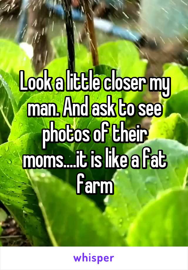 Look a little closer my man. And ask to see photos of their moms....it is like a fat farm