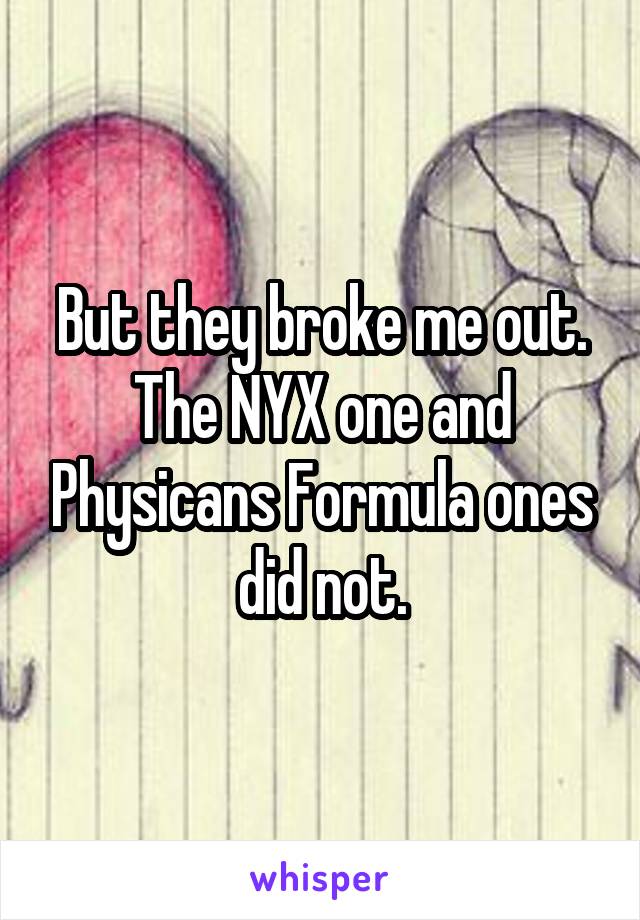 But they broke me out. The NYX one and Physicans Formula ones did not.