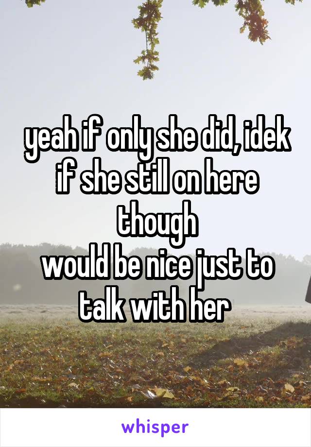 yeah if only she did, idek if she still on here though
would be nice just to talk with her 