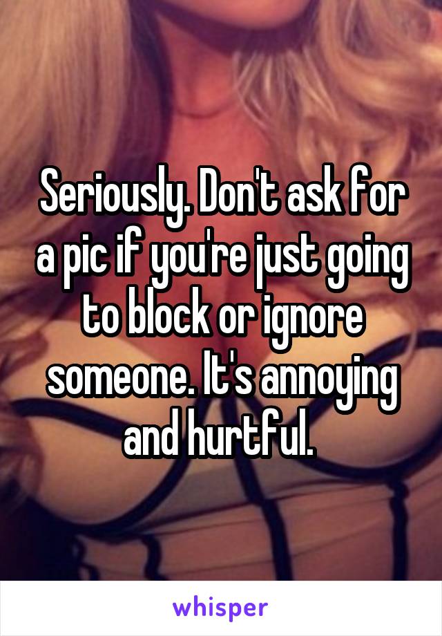 Seriously. Don't ask for a pic if you're just going to block or ignore someone. It's annoying and hurtful. 