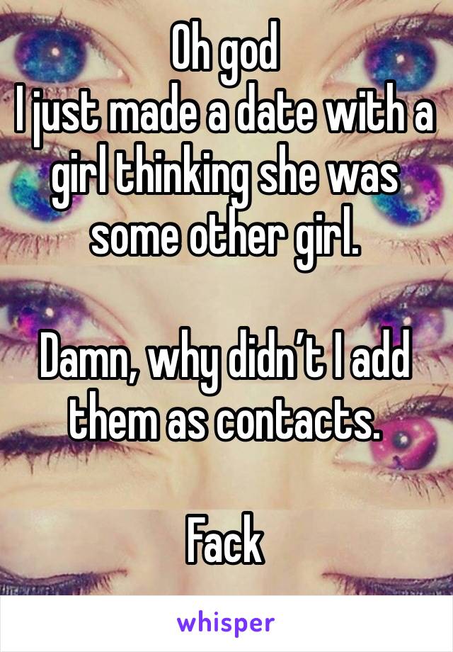 Oh god
I just made a date with a girl thinking she was some other girl.

Damn, why didn’t I add them as contacts. 

Fack