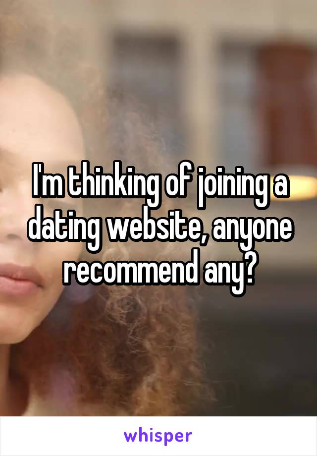 I'm thinking of joining a dating website, anyone recommend any?