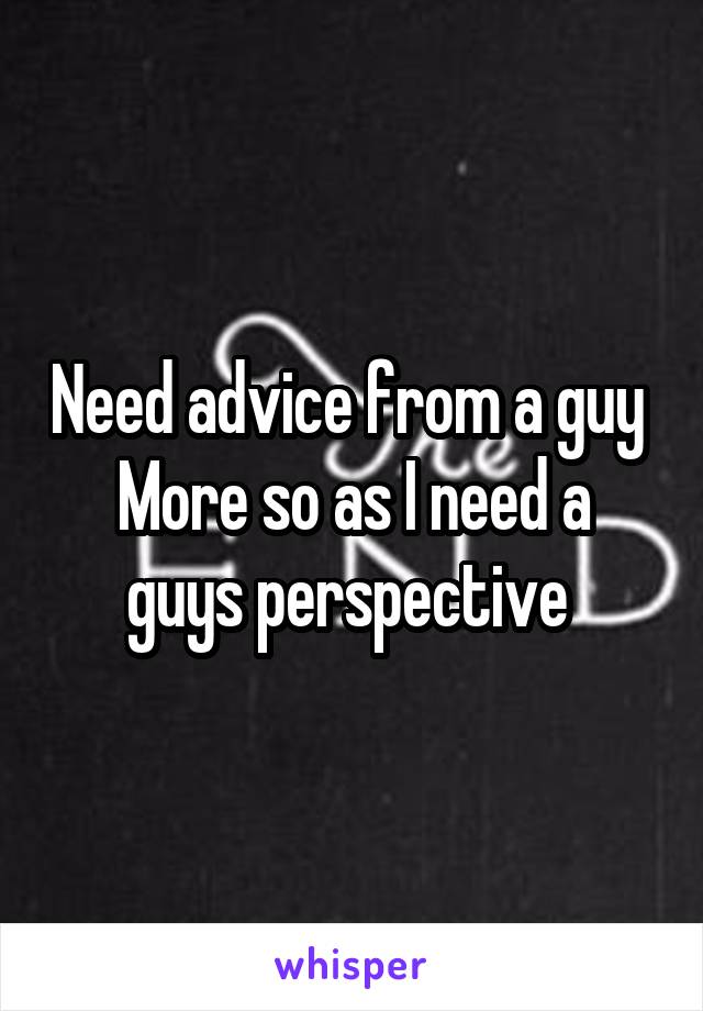 Need advice from a guy 
More so as I need a guys perspective 