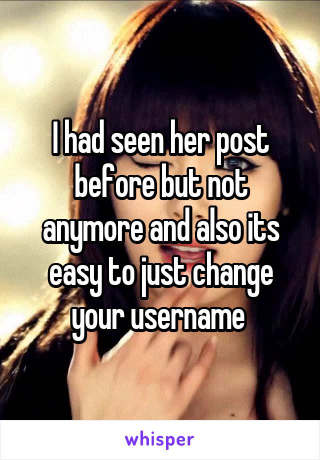 I had seen her post before but not anymore and also its easy to just change your username 