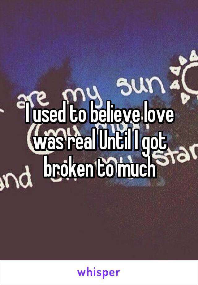 I used to believe love was real Until I got broken to much