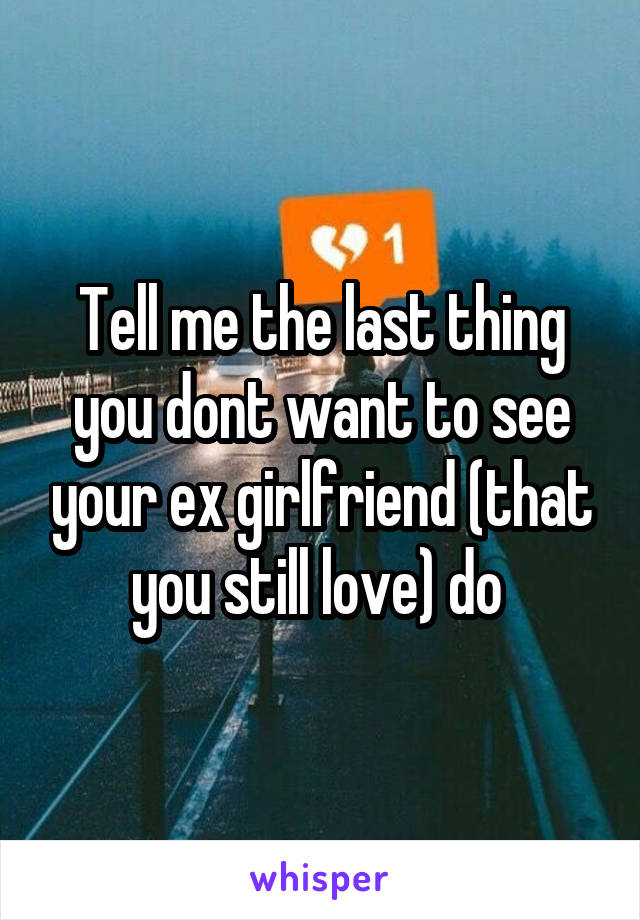 Tell me the last thing you dont want to see your ex girlfriend (that you still love) do 