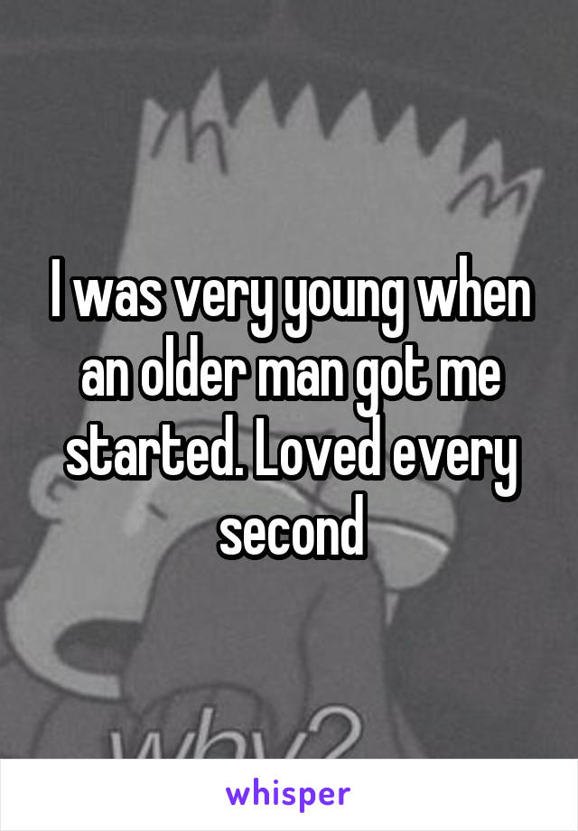 I was very young when an older man got me started. Loved every second