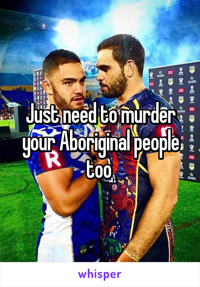 Just need to murder your Aboriginal people too 