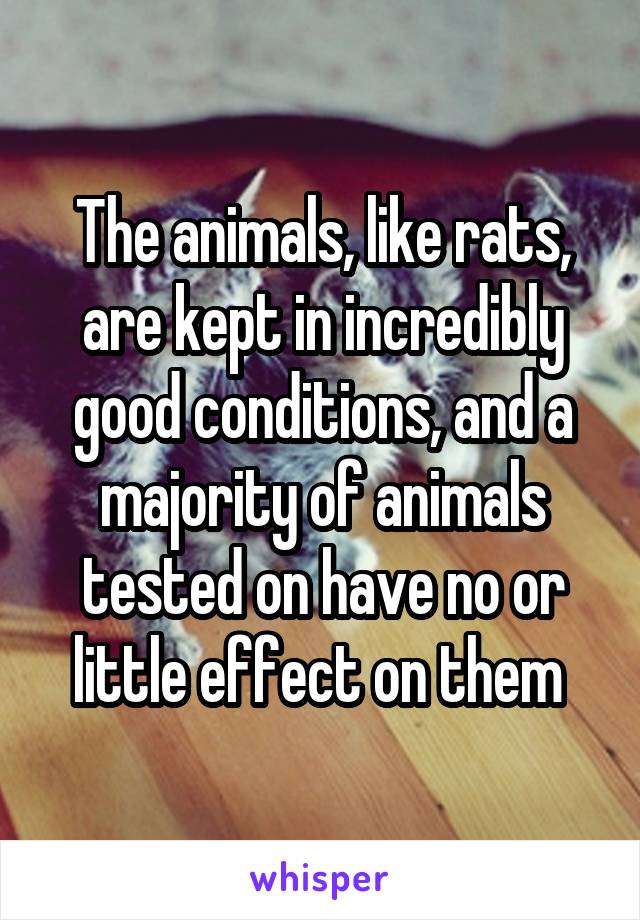 The animals, like rats, are kept in incredibly good conditions, and a majority of animals tested on have no or little effect on them 