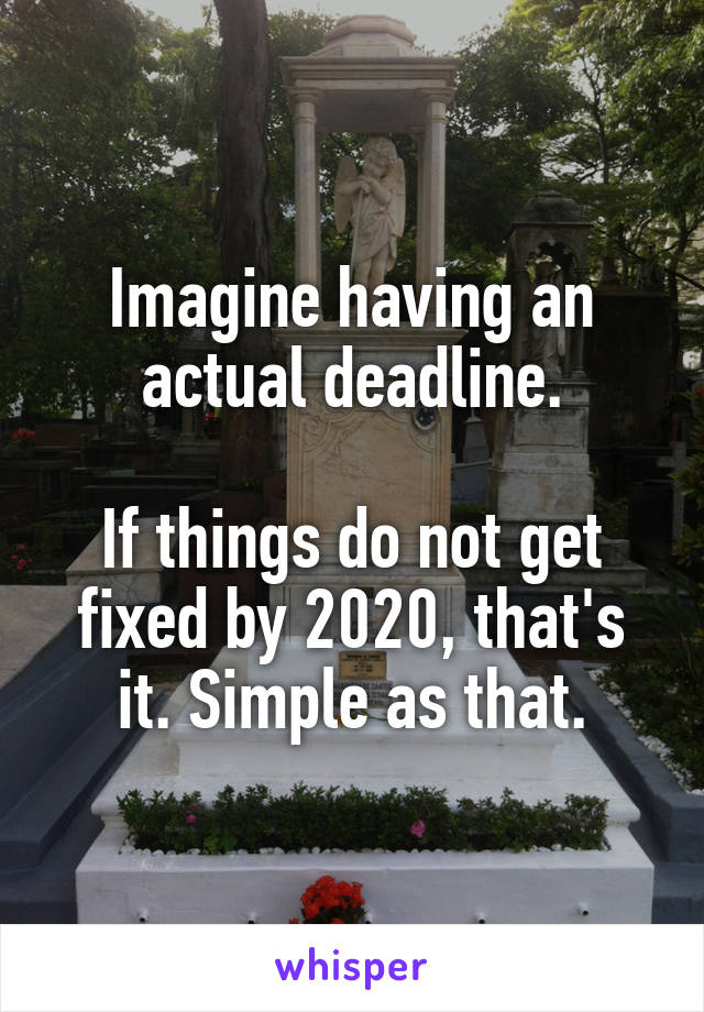 Imagine having an actual deadline.

If things do not get fixed by 2020, that's it. Simple as that.