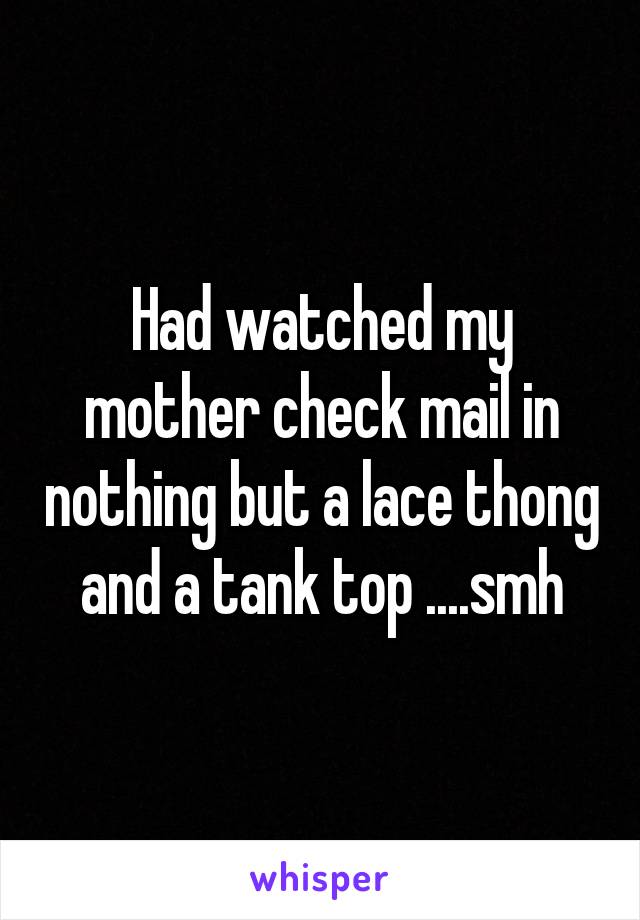 Had watched my mother check mail in nothing but a lace thong and a tank top ....smh