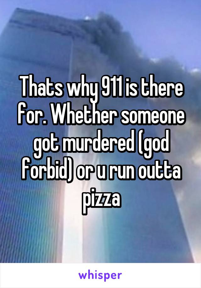 Thats why 911 is there for. Whether someone got murdered (god forbid) or u run outta pizza