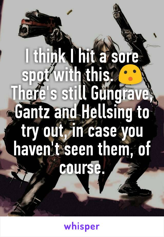 I think I hit a sore spot with this. 😮
There's still Gungrave, Gantz and Hellsing to try out, in case you haven't seen them, of course.