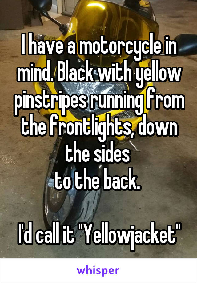 I have a motorcycle in mind. Black with yellow pinstripes running from the frontlights, down the sides 
to the back. 

I'd call it "Yellowjacket"