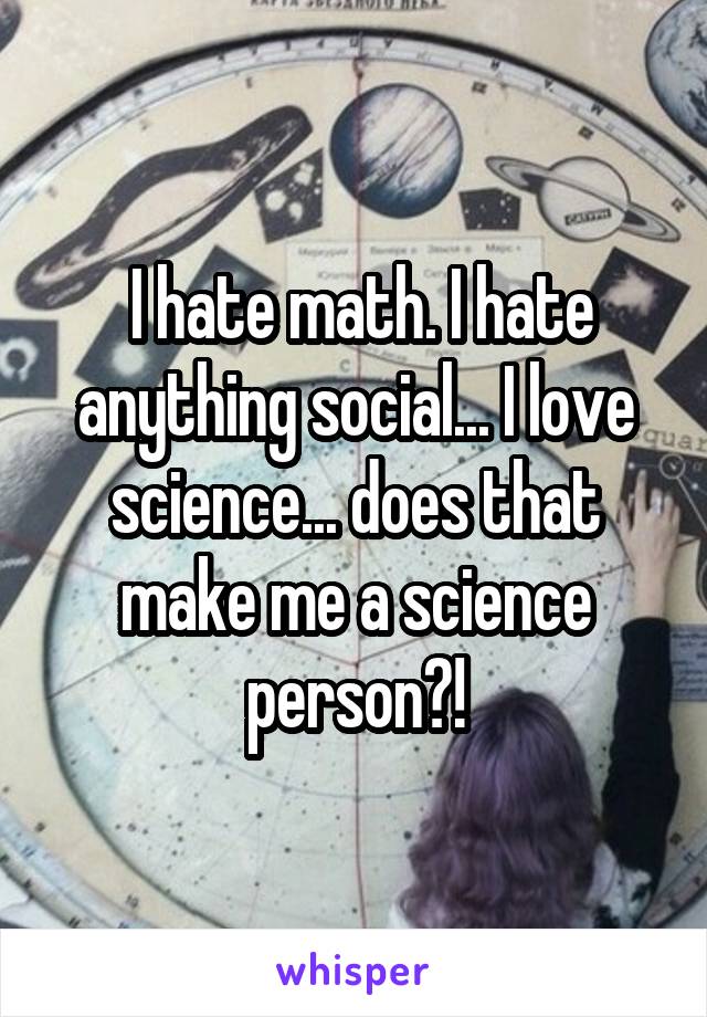  I hate math. I hate anything social... I love science... does that make me a science person?!