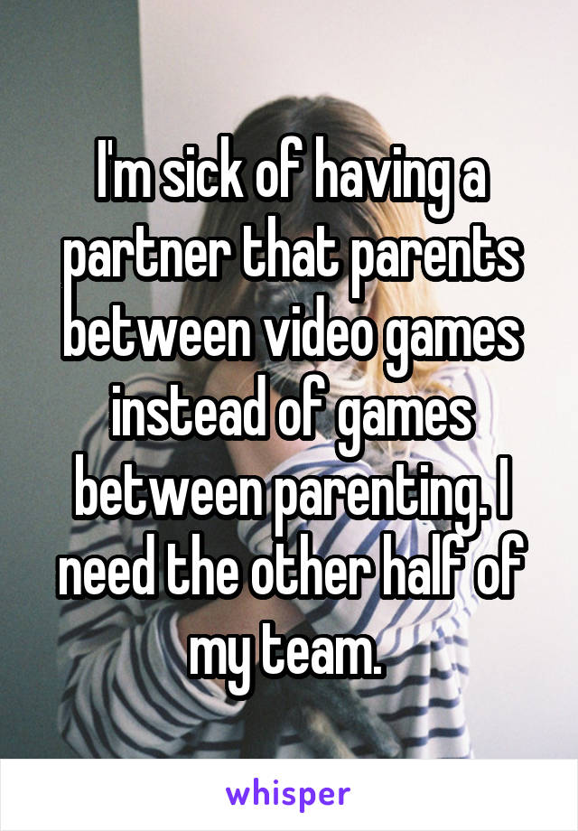 I'm sick of having a partner that parents between video games instead of games between parenting. I need the other half of my team. 