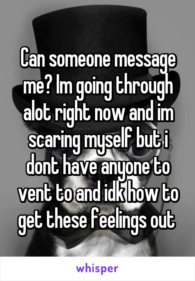 Can someone message me? Im going through alot right now and im scaring myself but i dont have anyone to vent to and idk how to get these feelings out 