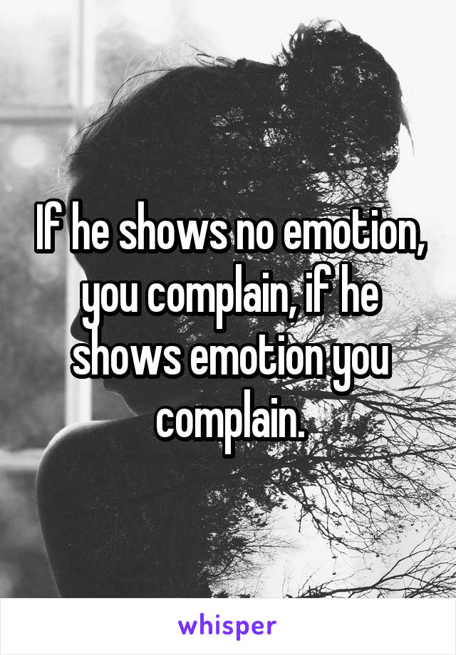 If he shows no emotion, you complain, if he shows emotion you complain.