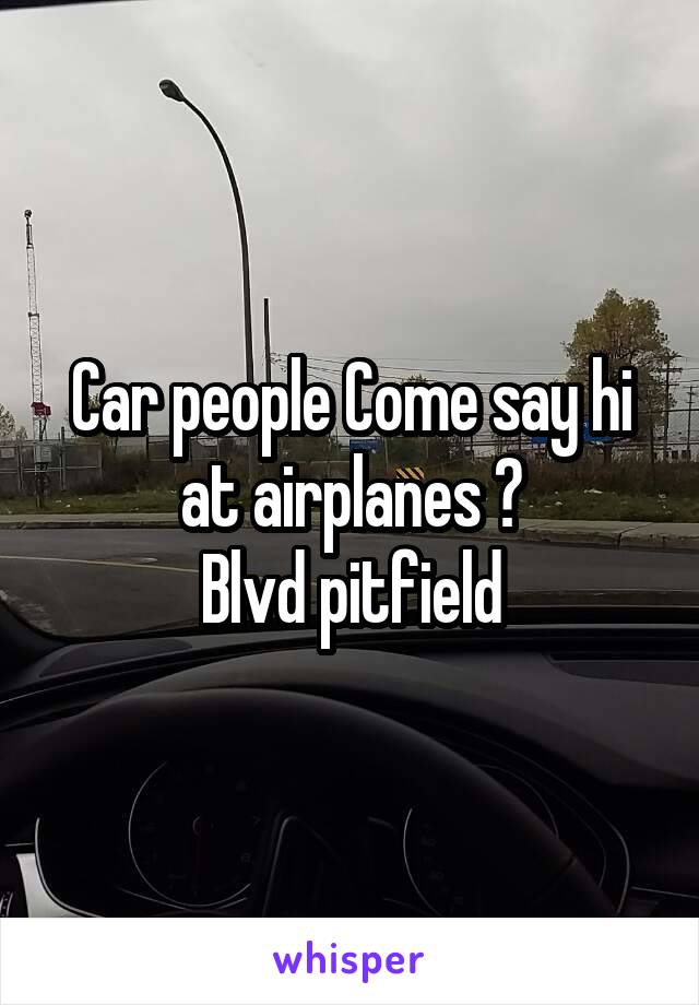 Car people Come say hi at airplanes ?
Blvd pitfield