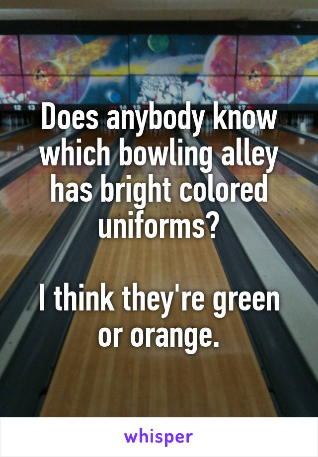 Does anybody know which bowling alley has bright colored uniforms?

I think they're green or orange.