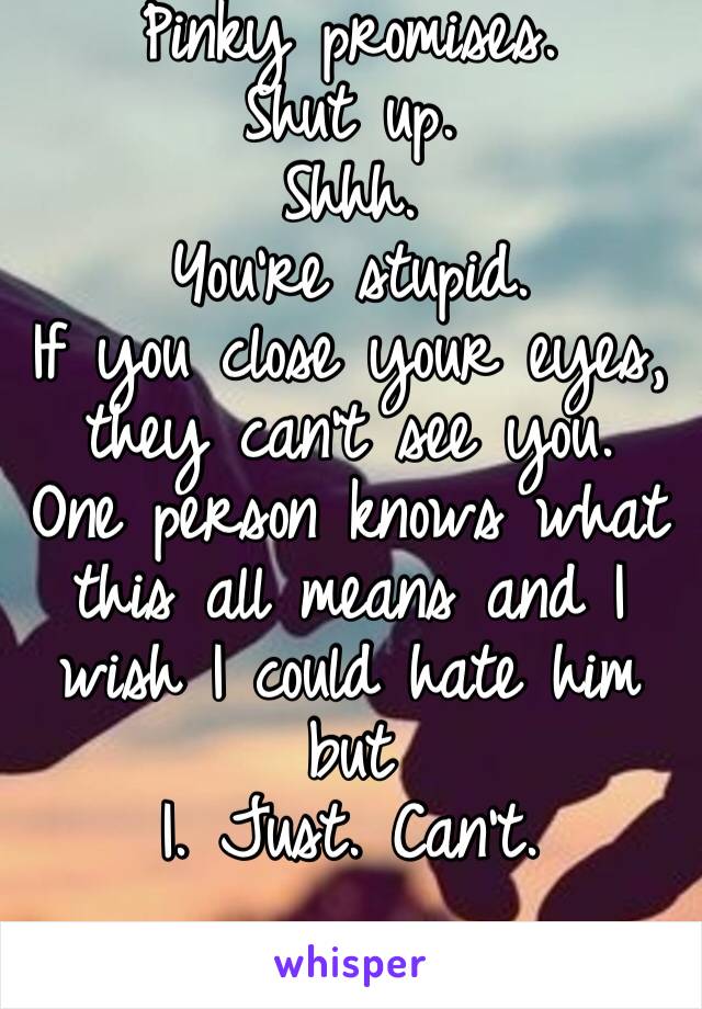 Pinky promises. 
Shut up. 
Shhh. 
You’re stupid. 
If you close your eyes, they can’t see you.  
One person knows what this all means and I wish I could hate him but
I. Just. Can’t. 