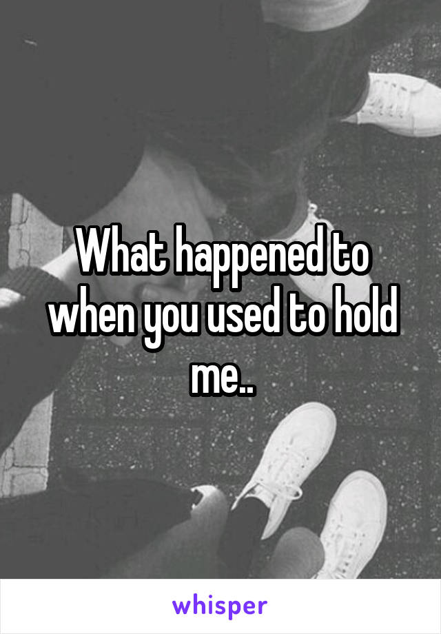 What happened to when you used to hold me..