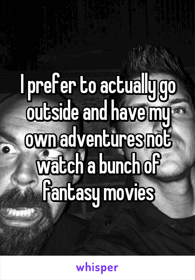 I prefer to actually go outside and have my own adventures not watch a bunch of fantasy movies