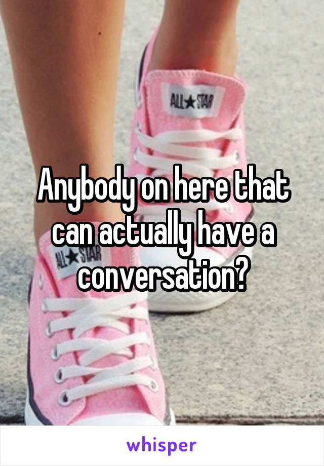 Anybody on here that can actually have a conversation?