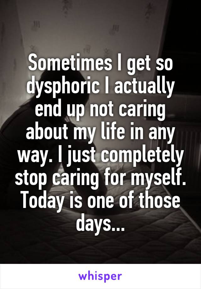 Sometimes I get so dysphoric I actually end up not caring about my life in any way. I just completely stop caring for myself. Today is one of those days...