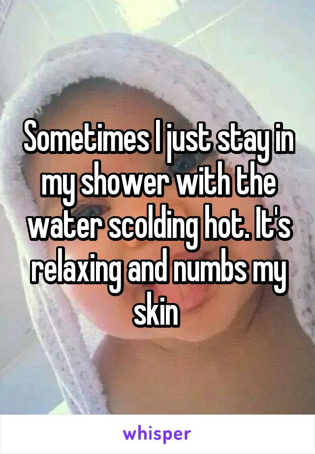 Sometimes I just stay in my shower with the water scolding hot. It's relaxing and numbs my skin 