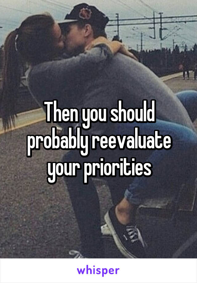 Then you should probably reevaluate your priorities