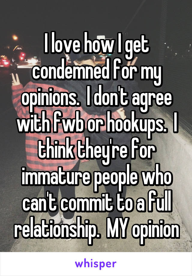 I love how I get condemned for my opinions.  I don't agree with fwb or hookups.  I think they're for immature people who can't commit to a full relationship.  MY opinion