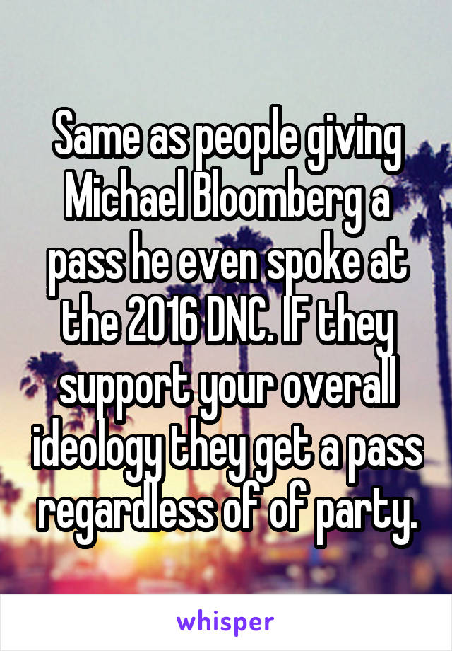 Same as people giving Michael Bloomberg a pass he even spoke at the 2016 DNC. IF they support your overall ideology they get a pass regardless of of party.