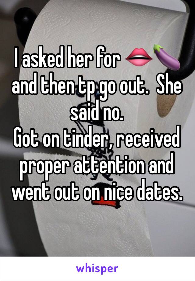 I asked her for 👄🍆 and then tp go out.  She said no.  
Got on tinder, received proper attention and went out on nice dates.  
