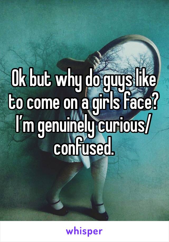 Ok but why do guys like to come on a girls face? I’m genuinely curious/confused. 