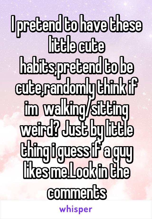 I pretend to have these little cute habits,pretend to be cute,randomly think if im  walking/sitting weird? Just by little thing i guess if a guy likes me.Look in the comments