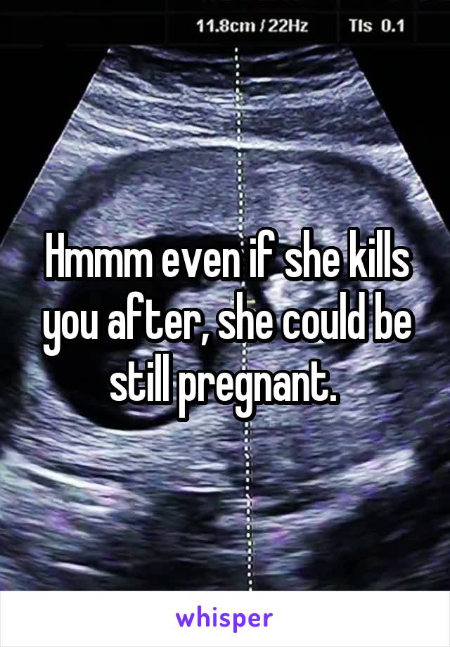 Hmmm even if she kills you after, she could be still pregnant. 