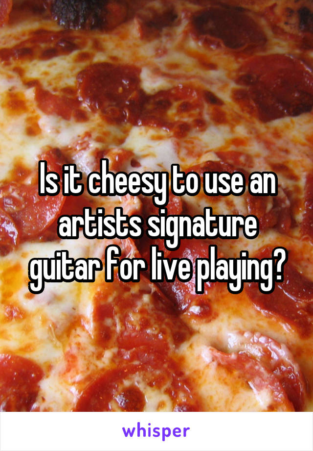 Is it cheesy to use an artists signature guitar for live playing?