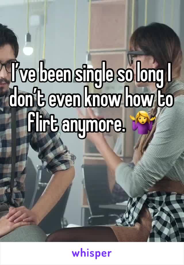 I’ve been single so long I don’t even know how to flirt anymore. 🤷‍♀️