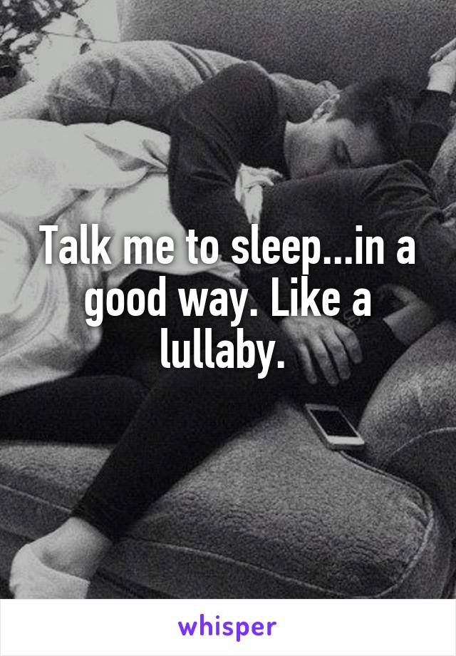 Talk me to sleep...in a good way. Like a lullaby. 
