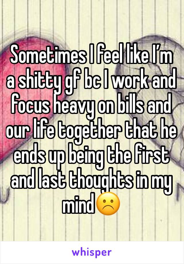 Sometimes I feel like I’m a shitty gf bc I work and focus heavy on bills and our life together that he ends up being the first and last thoughts in my mind☹️