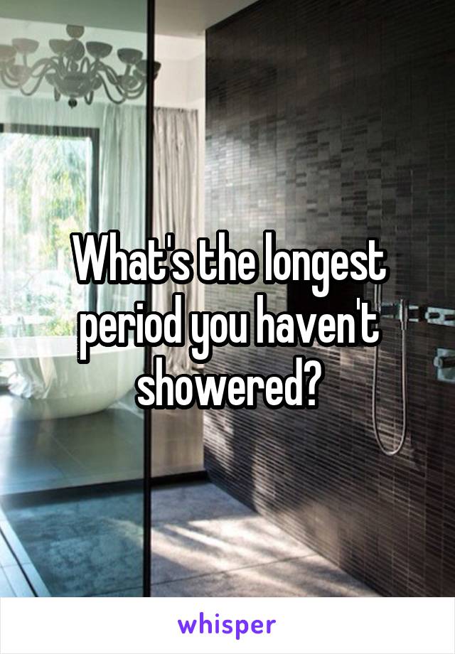 What's the longest period you haven't showered?