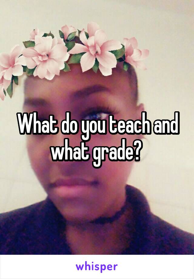 What do you teach and what grade? 