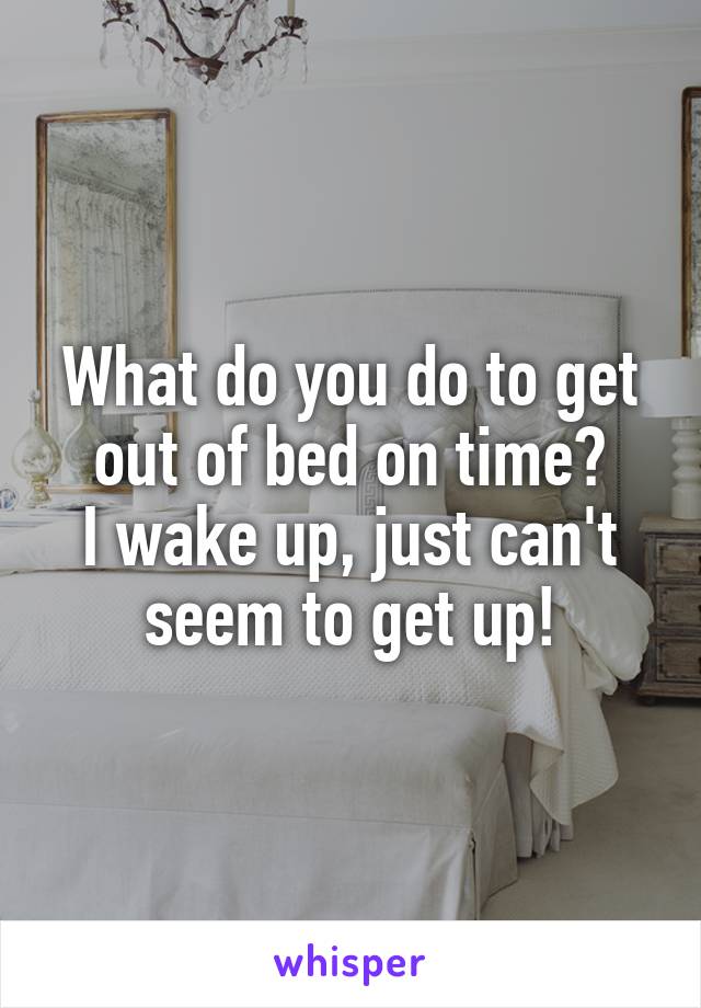 What do you do to get out of bed on time?
I wake up, just can't seem to get up!