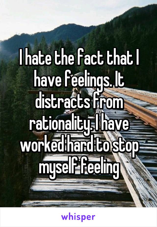 I hate the fact that I have feelings. It distracts from rationality. I have worked hard to stop myself feeling