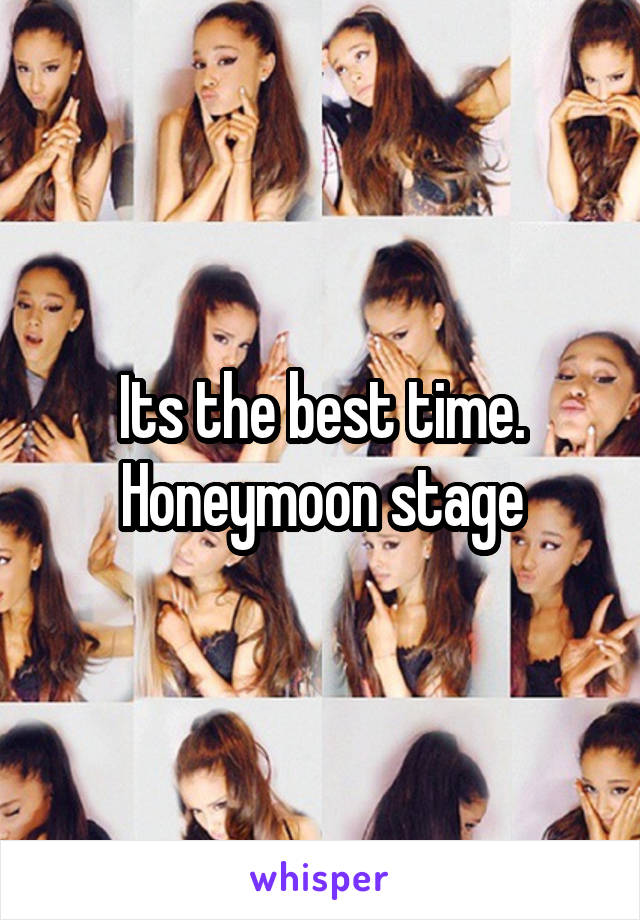 Its the best time. Honeymoon stage